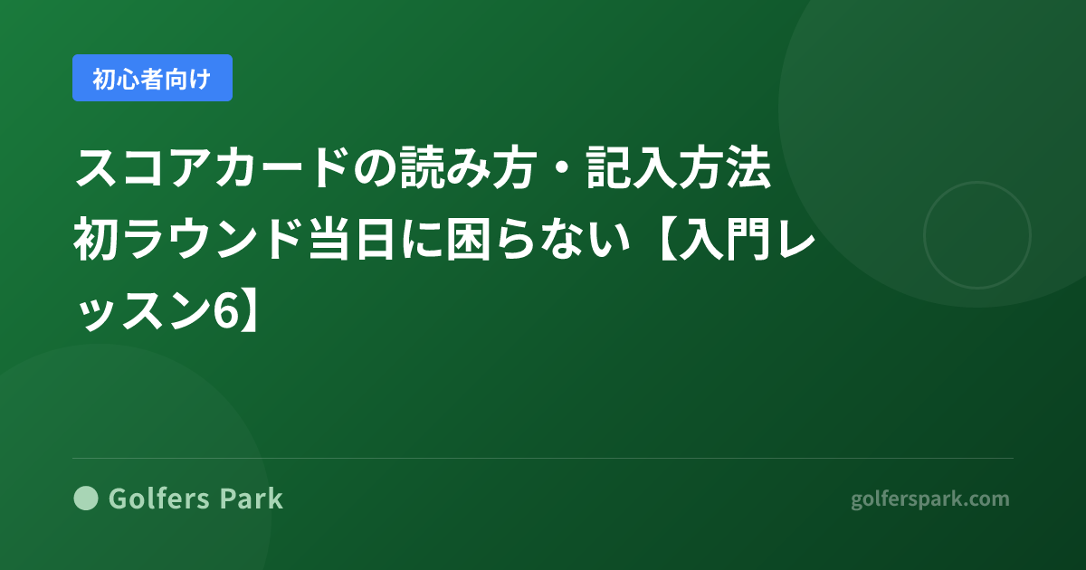 スコアカードの読み方・記入方法｜初ラウンド当日に困らない【入門レッスン6】