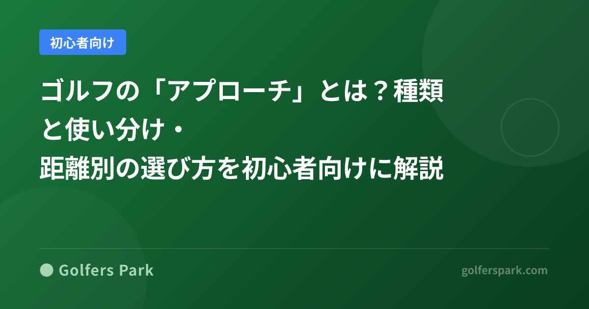 ゴルフの「アプローチ」とは？種類と使い分け・距離別の選び方を初心者向けに解説