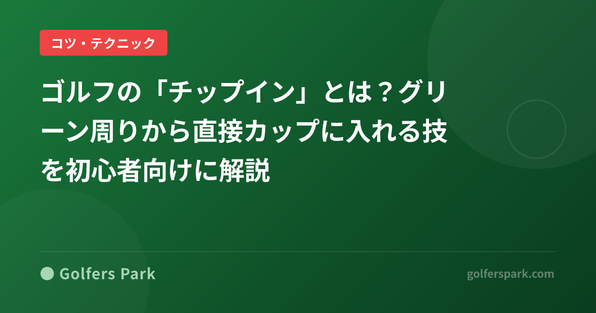 ゴルフの「チップイン」とは？グリーン周りから直接カップに入れる技を初心者向けに解説