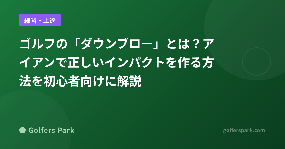 ゴルフの「ダウンブロー」とは？アイアンで正しいインパクトを作る方法を初心者向けに解説