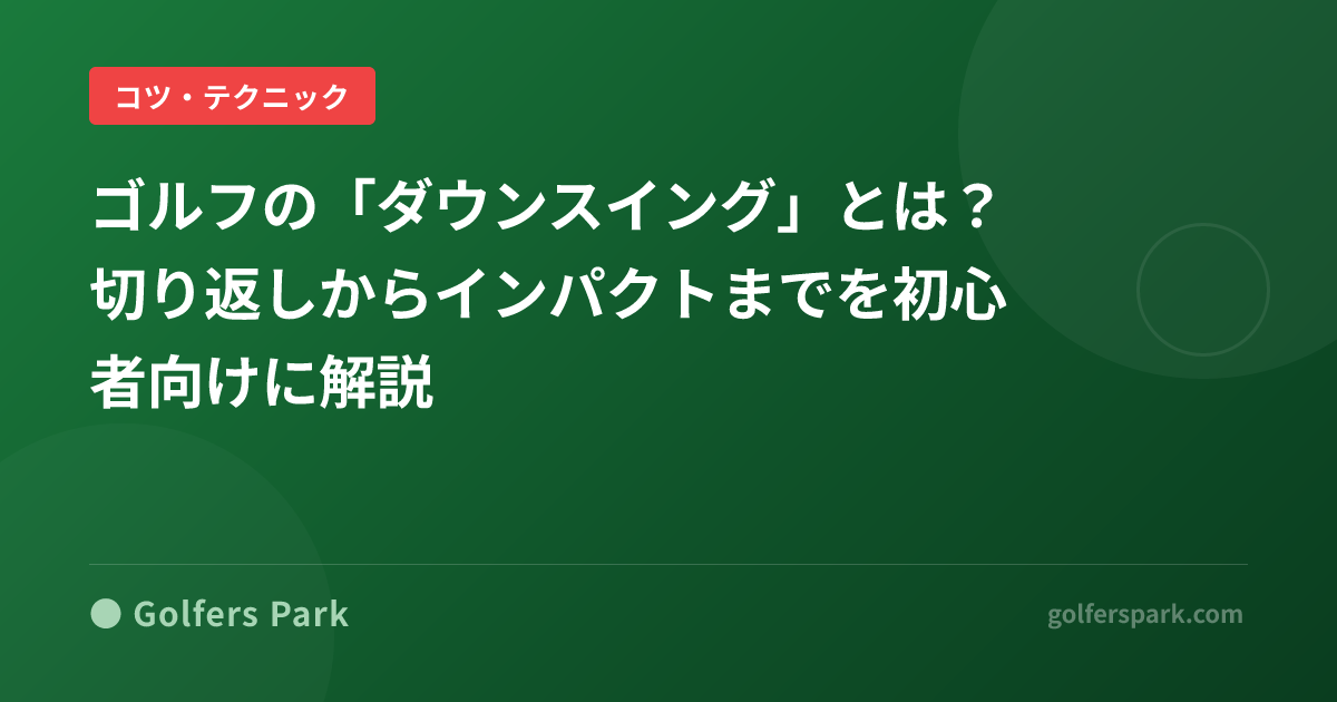 ゴルフの「ダウンスイング」とは？切り返しからインパクトまでを初心者向けに解説