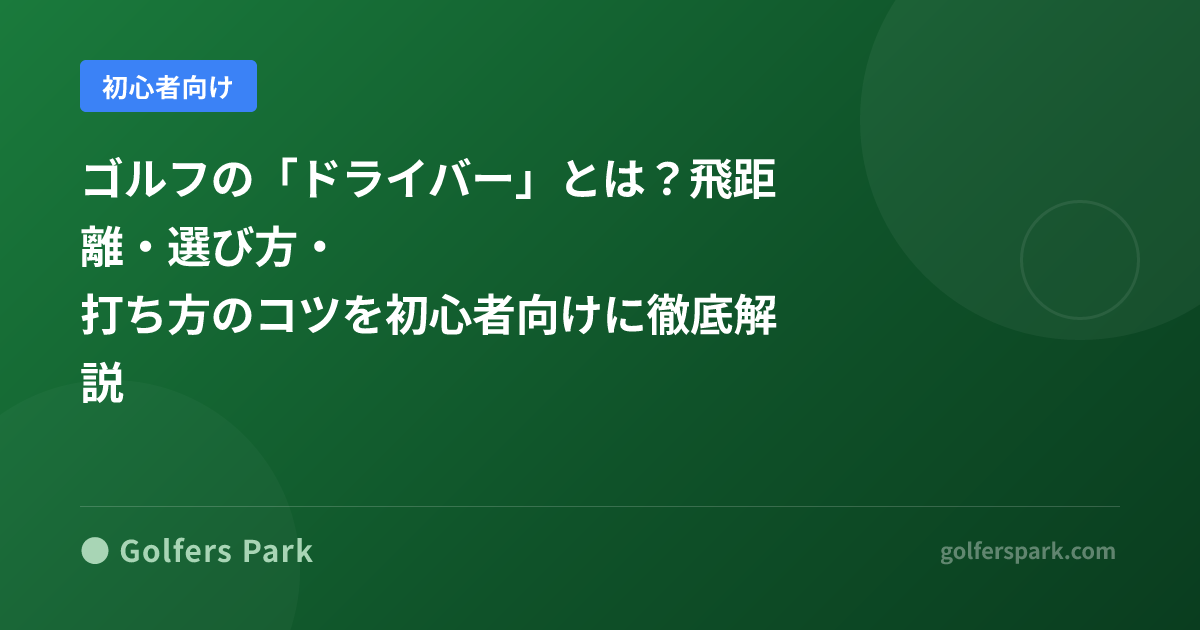 ゴルフの「ドライバー」とは？飛距離・選び方・打ち方のコツを初心者向けに徹底解説