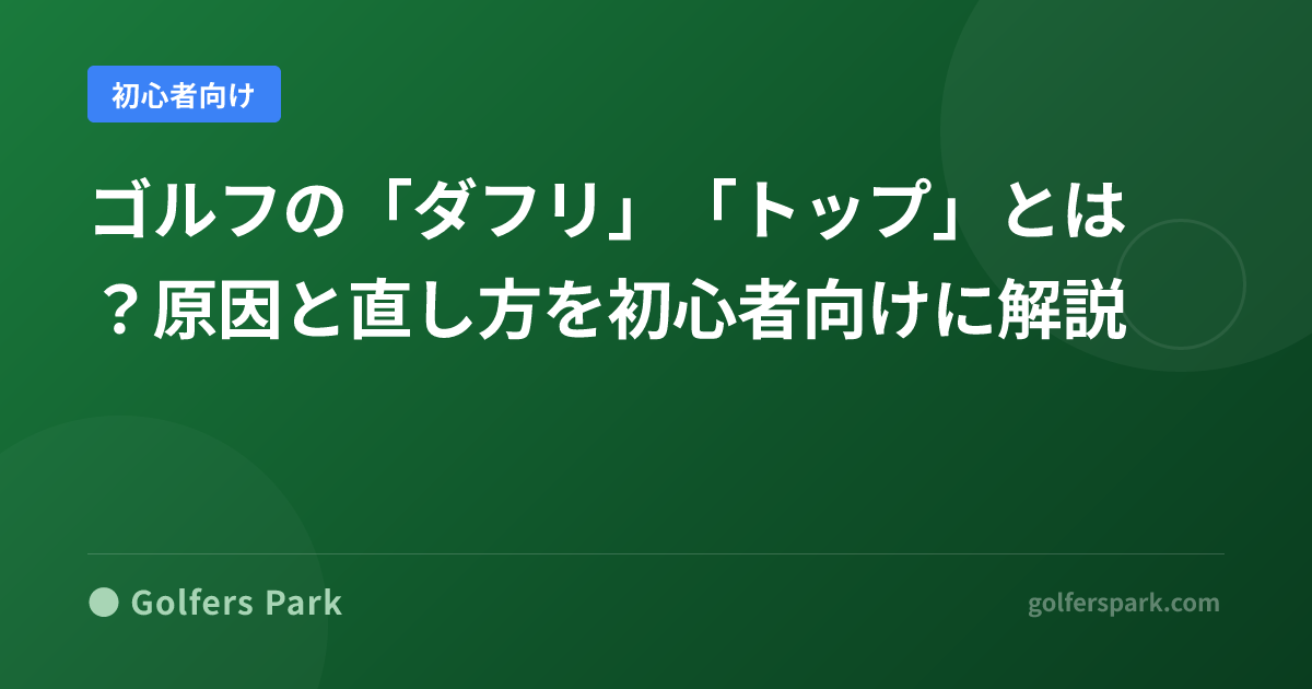 ゴルフの「ダフリ」「トップ」とは？原因と直し方を初心者向けに解説