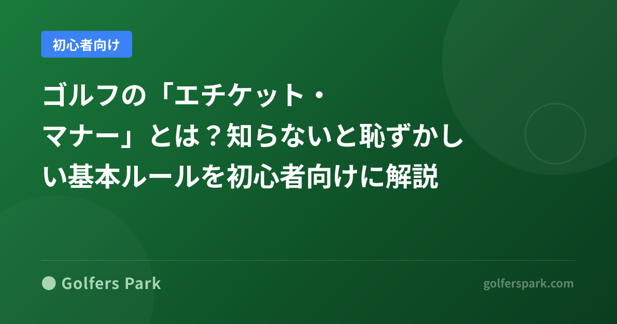 ゴルフの「エチケット・マナー」とは？知らないと恥ずかしい基本ルールを初心者向けに解説