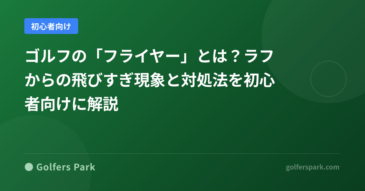 ゴルフの「フライヤー」とは？ラフからの飛びすぎ現象と対処法を初心者向けに解説