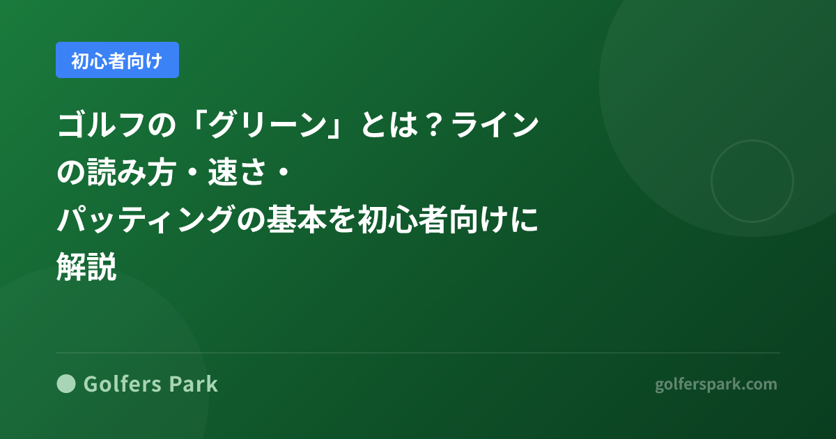 ゴルフの「グリーン」とは？ラインの読み方・速さ・パッティングの基本を初心者向けに解説