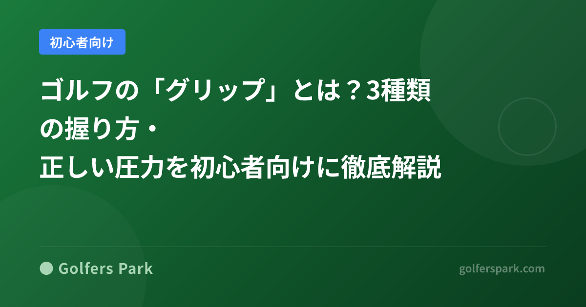 ゴルフの「グリップ」とは？3種類の握り方・正しい圧力を初心者向けに徹底解説