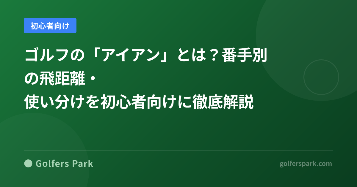 ゴルフの「アイアン」とは？番手別の飛距離・使い分けを初心者向けに徹底解説
