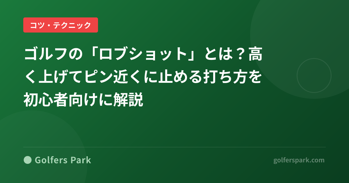 ゴルフの「ロブショット」とは？高く上げてピン近くに止める打ち方を初心者向けに解説