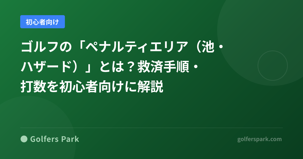 ゴルフの「ペナルティエリア（池・ハザード）」とは？救済手順・打数を初心者向けに解説