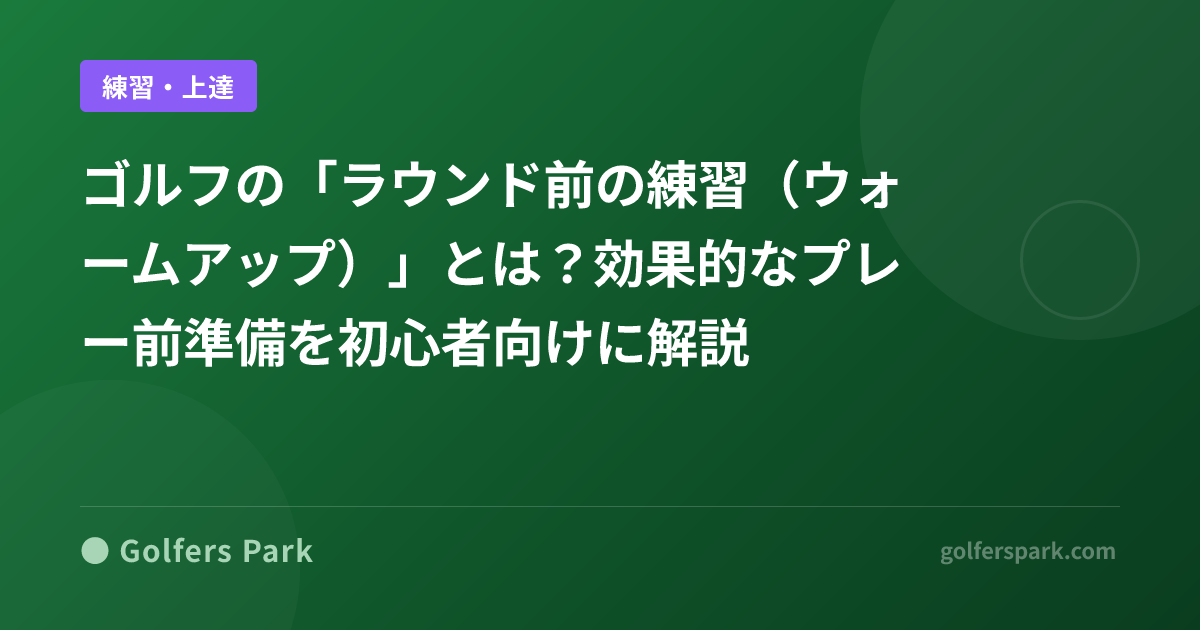 ゴルフの「ラウンド前の練習（ウォームアップ）」とは？効果的なプレー前準備を初心者向けに解説