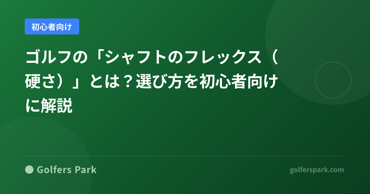 ゴルフの「シャフトのフレックス（硬さ）」とは？選び方を初心者向けに解説