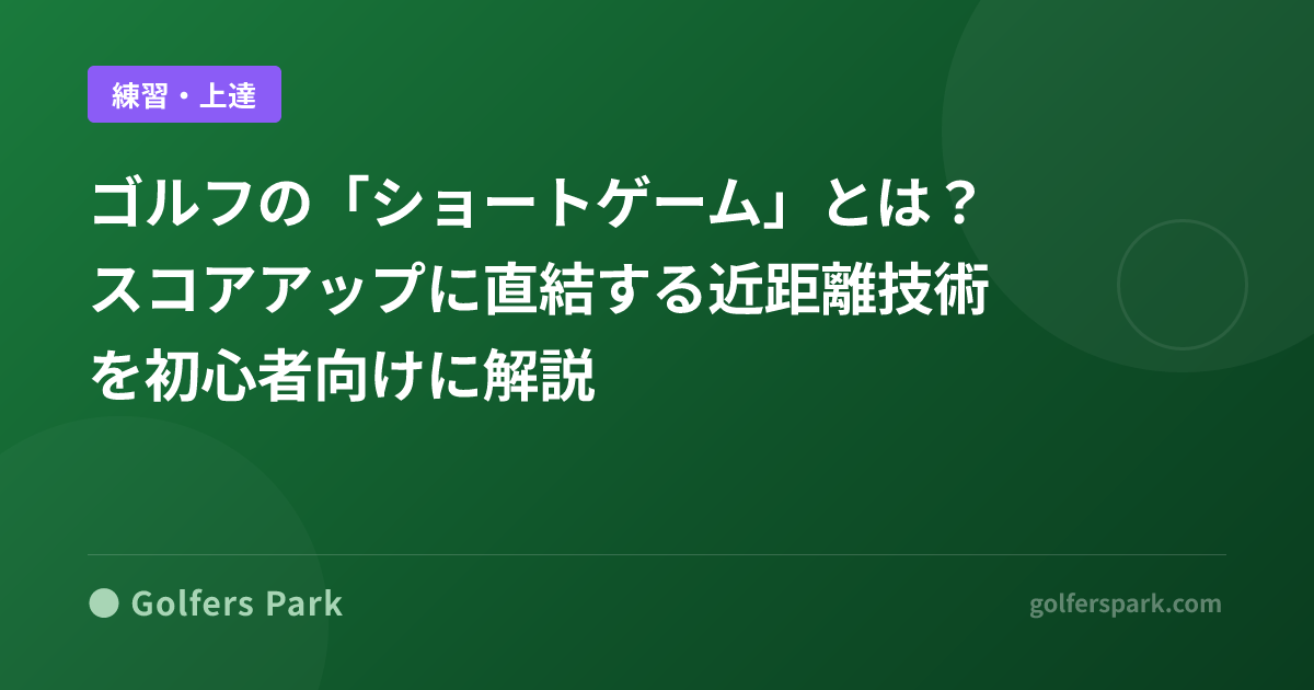 ゴルフの「ショートゲーム」とは？スコアアップに直結する近距離技術を初心者向けに解説