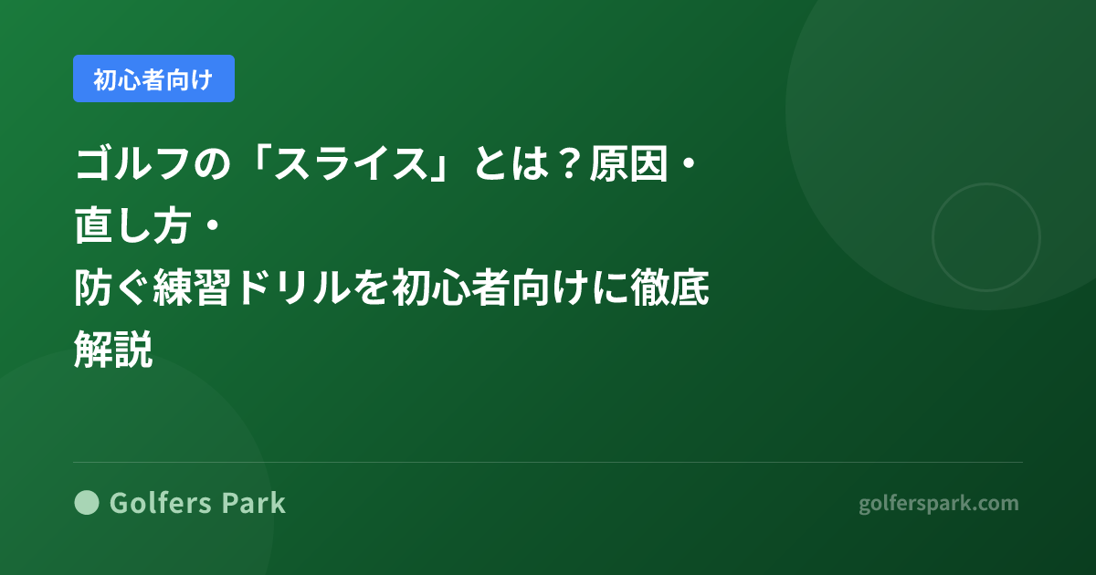 ゴルフの「スライス」とは？原因・直し方・防ぐ練習ドリルを初心者向けに徹底解説