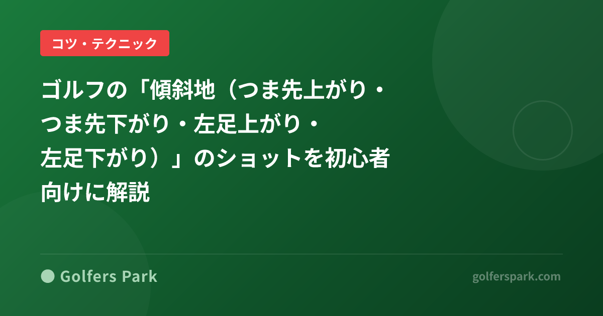 ゴルフの「傾斜地（つま先上がり・つま先下がり・左足上がり・左足下がり）」のショットを初心者向けに解説