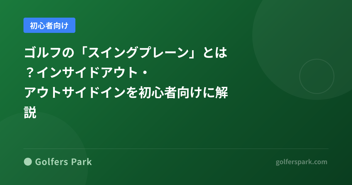 ゴルフの「スイングプレーン」とは？インサイドアウト・アウトサイドインを初心者向けに解説
