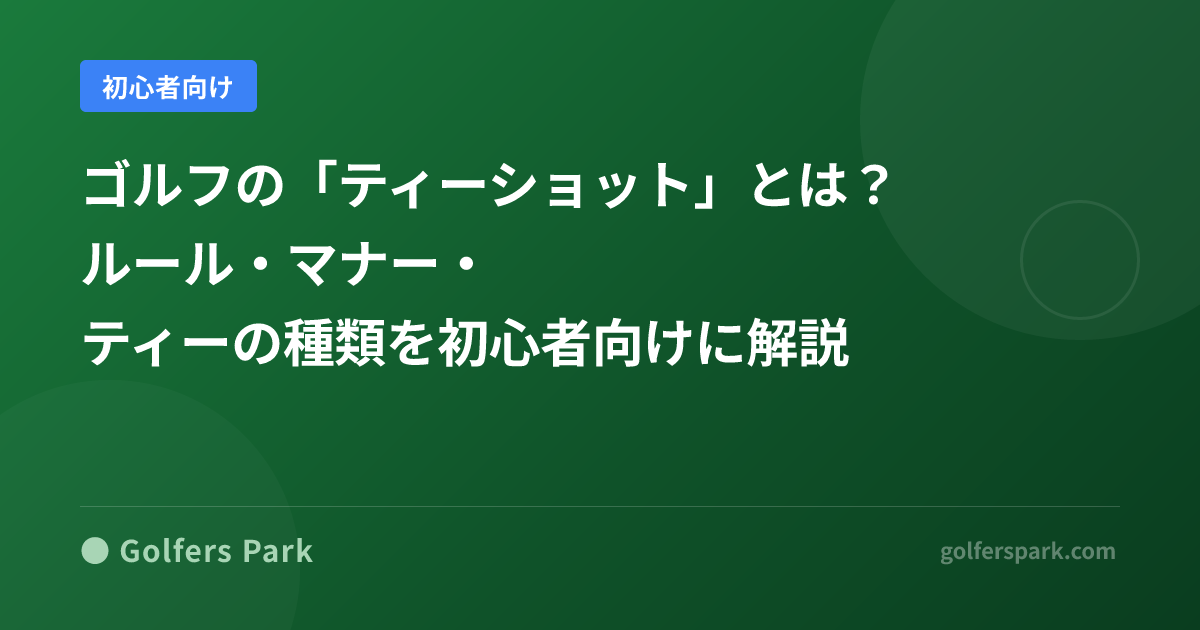 ゴルフの「ティーショット」とは？ルール・マナー・ティーの種類を初心者向けに解説