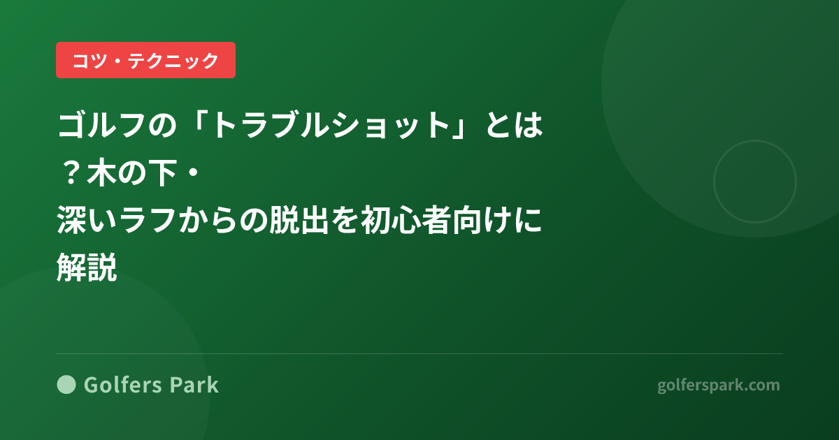 ゴルフの「トラブルショット」とは？木の下・深いラフからの脱出を初心者向けに解説