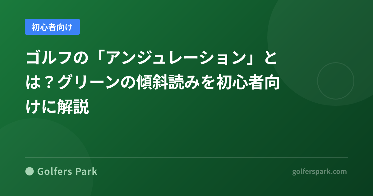 ゴルフの「アンジュレーション」とは？グリーンの傾斜読みを初心者向けに解説