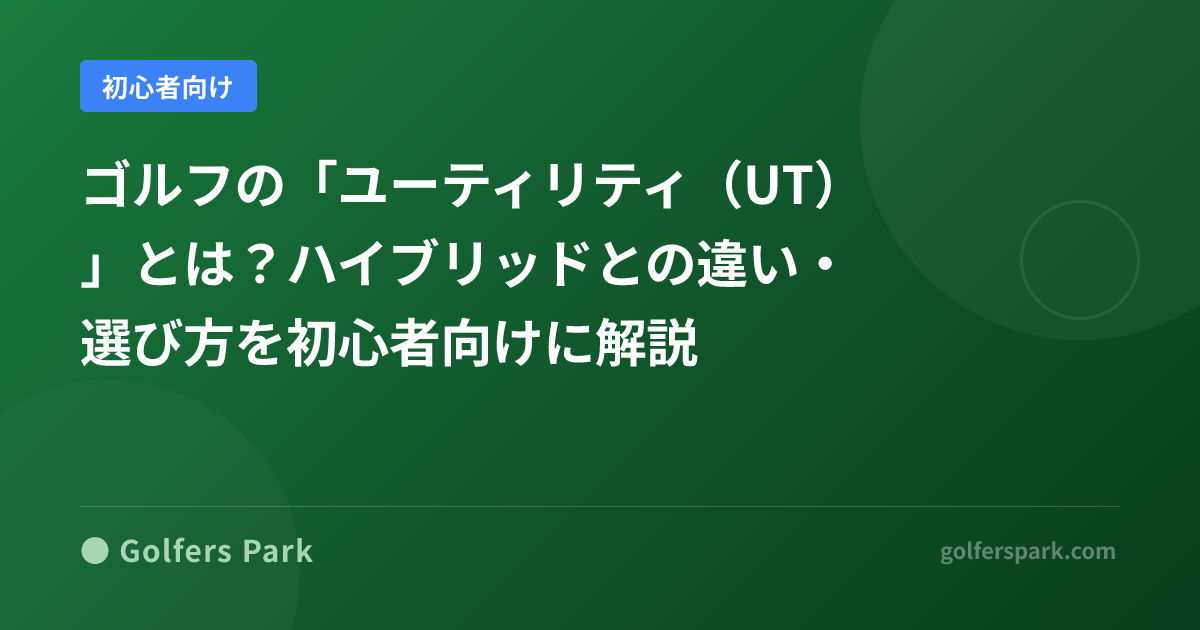 ゴルフの「ユーティリティ（UT）」とは？ハイブリッドとの違い・選び方を初心者向けに解説