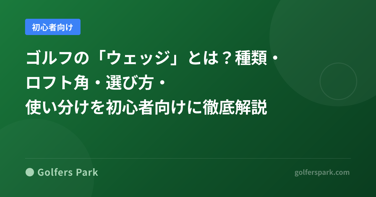 ゴルフの「ウェッジ」とは？種類・ロフト角・選び方・使い分けを初心者向けに徹底解説