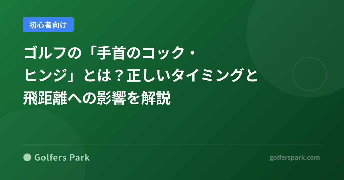 ゴルフの「手首のコック・ヒンジ」とは？正しいタイミングと飛距離への影響を解説