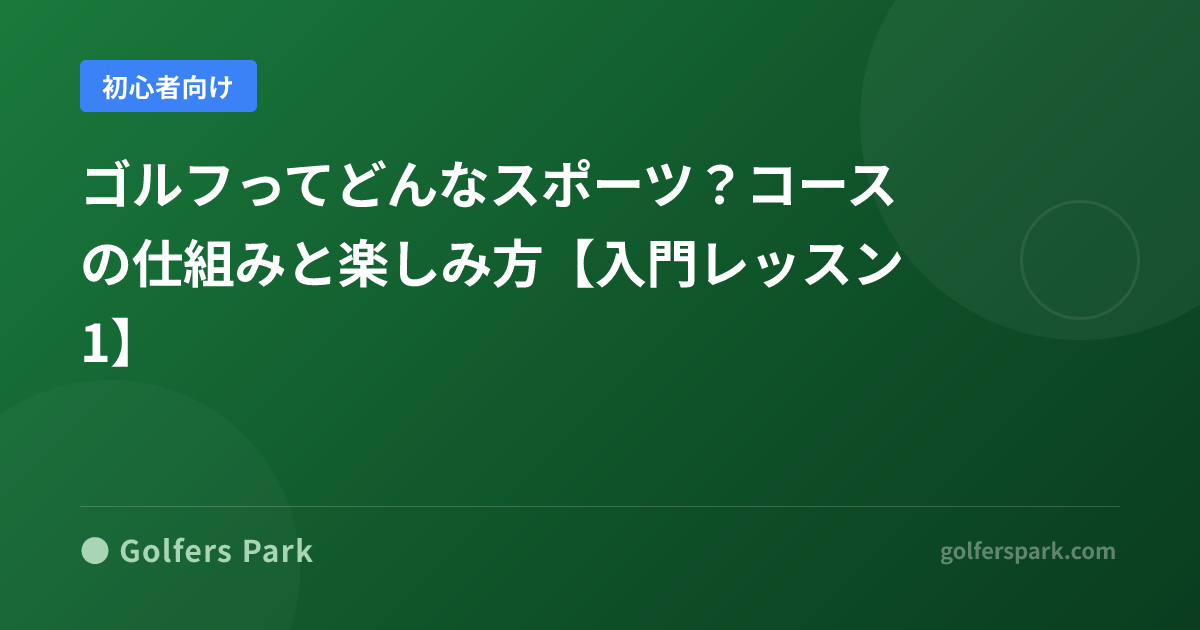 ゴルフってどんなスポーツ？コースの仕組みと楽しみ方【入門レッスン1】