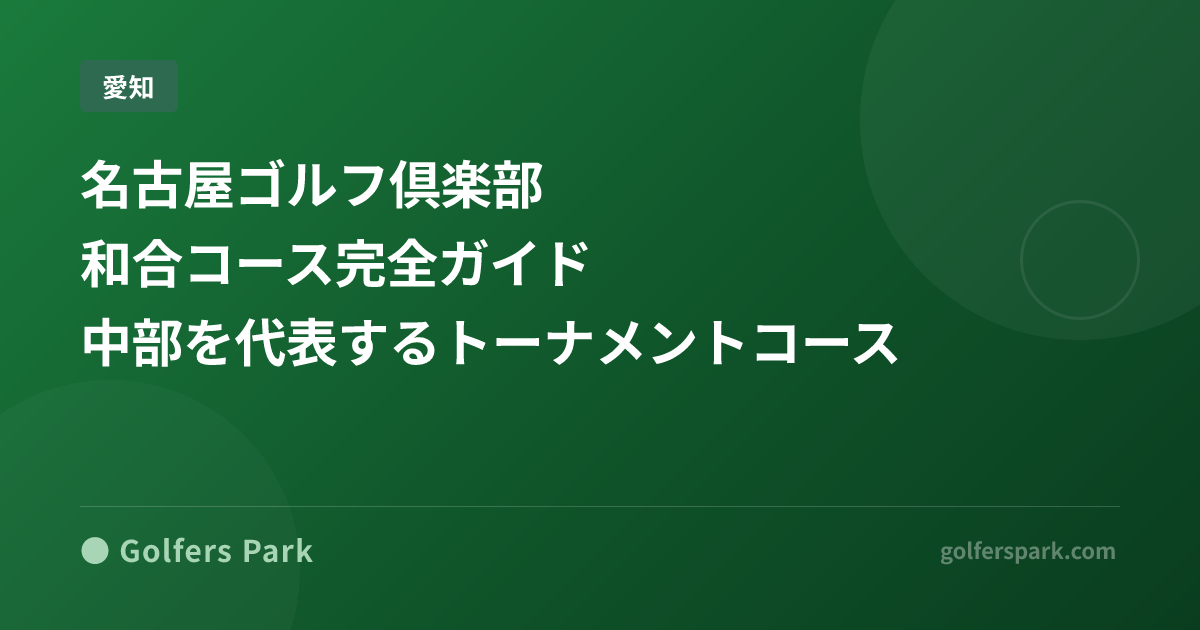 名古屋ゴルフ倶楽部 和合コース完全ガイド｜中部を代表するトーナメントコース