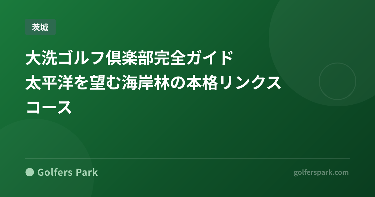 大洗ゴルフ倶楽部完全ガイド｜太平洋を望む海岸林の本格リンクスコース