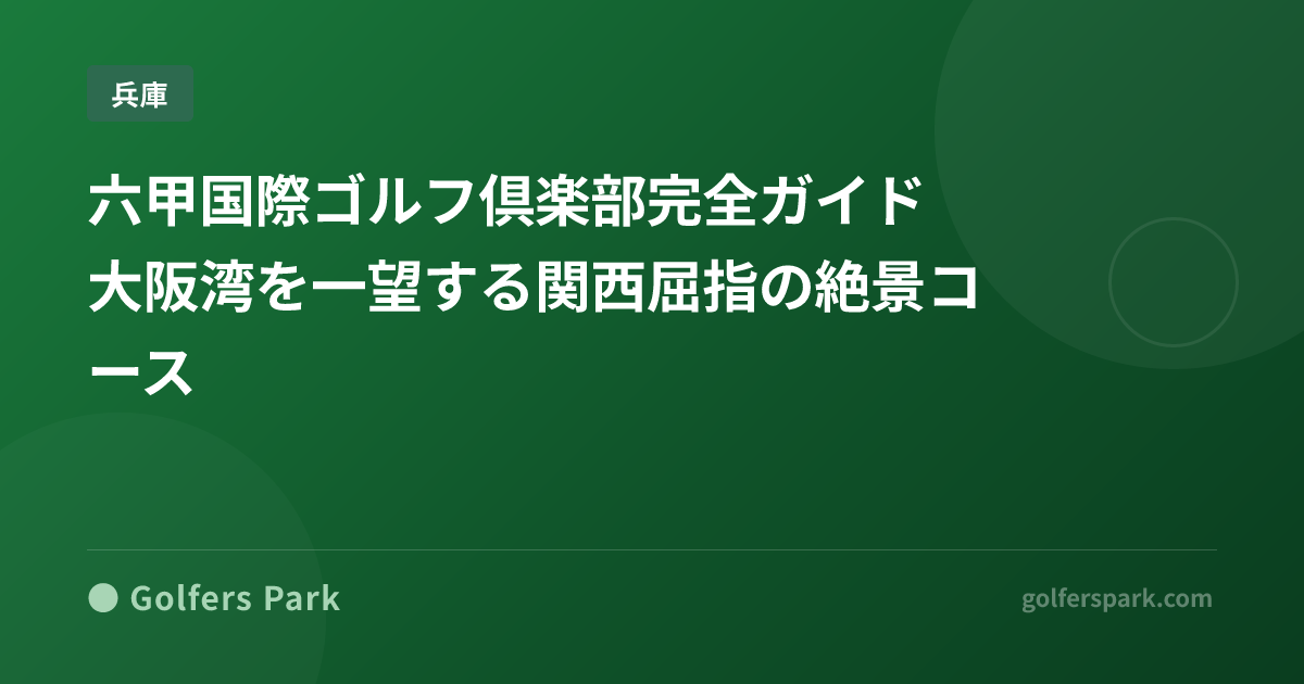 六甲国際ゴルフ倶楽部完全ガイド｜大阪湾を一望する関西屈指の絶景コース