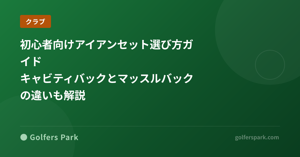 初心者向けアイアンセット選び方ガイド｜キャビティバックとマッスルバックの違いも解説