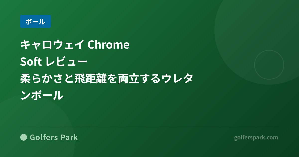 キャロウェイ Chrome Soft レビュー｜柔らかさと飛距離を両立するウレタンボール