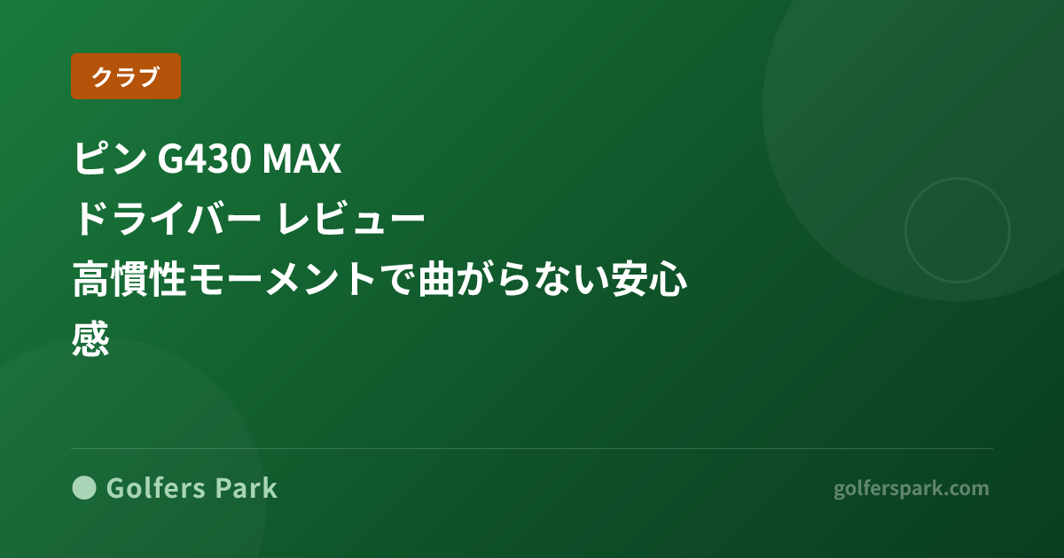 ピン G430 MAX ドライバー レビュー｜高慣性モーメントで曲がらない安心感